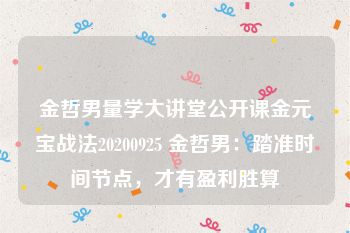 金哲男量学大讲堂公开课金元宝战法20200925 金哲男：踏准时间节点，才有盈利胜算