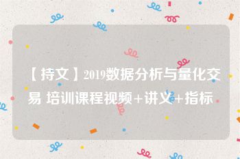 【持文】2019数据分析与量化交易 培训课程视频+讲义+指标