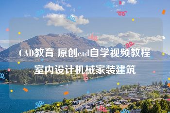 CAD教育 原创cad自学视频教程室内设计机械家装建筑