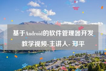 基于Android的软件管理器开发教学视频-主讲人- 郑平