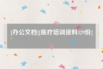 [办公文档][医疗培训资料129份]