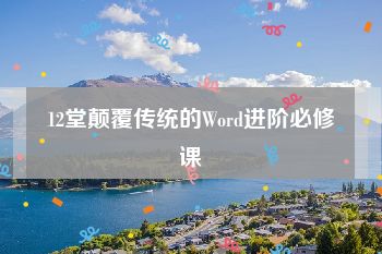 12堂颠覆传统的Word进阶必修课