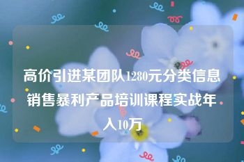 高价引进某团队1280元分类信息销售暴利产品培训课程实战年入10万