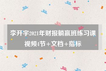 李开宇2021年财报躺赢班练习课视频4节+文档+指标