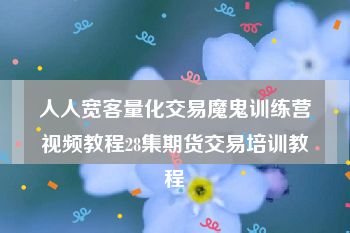 人人宽客量化交易魔鬼训练营视频教程28集期货交易培训教程