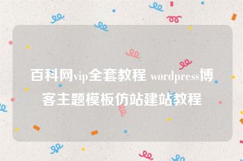 百科网vip全套教程 wordpress博客主题模板仿站建站教程