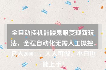 全自动挂机骷髅鬼服变现新玩法，全程自动化无需人工操控，日入2000+，人人可做，小白也能上手！