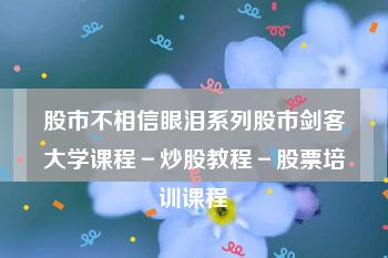 股市不相信眼泪系列股市剑客大学课程－炒股教程－股票培训课程