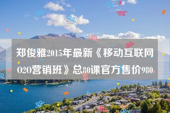 郑俊雅2015年最新《移动互联网O2O营销班》总80课官方售价980