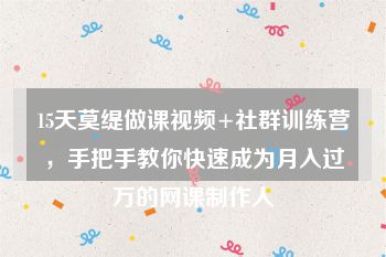 15天莫缇做课视频+社群训练营，手把手教你快速成为月入过万的网课制作人