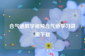 合气道教学视频合气道学习讲座下载