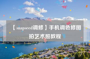 【snapseed调修】手机调色修图拍艺术照教程