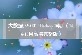 大数据JAVAEE+Hadoop 10期 （14.6-10月高清完整版）