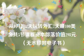 从0开始2天玩转外汇7天赚100美金共5节课程资本部落价值298元（无水印附电子书）