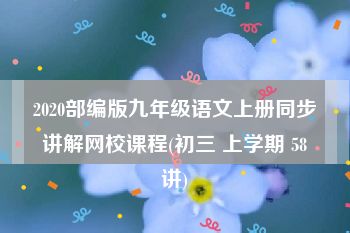 2020部编版九年级语文上册同步讲解网校课程(初三 上学期 58讲)