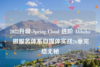 2022升级-Spring Cloud 进阶 Alibaba 微服务体系自媒体实战26章完结无秘