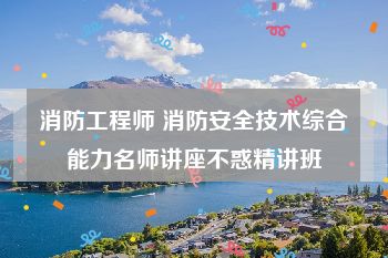 消防工程师 消防安全技术综合能力名师讲座不惑精讲班