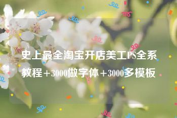 史上最全淘宝开店美工PS全系教程+3000做字体+3000多模板