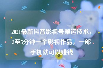 2021最新抖音影视号搬运技术，3至5分钟一个影视作品，一部手机就可以赚钱