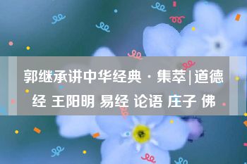 郭继承讲中华经典·集萃|道德经 王阳明 易经 论语 庄子 佛