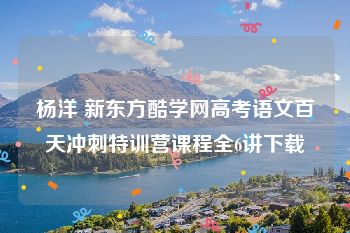 杨洋 新东方酷学网高考语文百天冲刺特训营课程全6讲下载