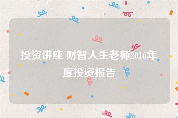 投资讲座 财智人生老师2016年度投资报告