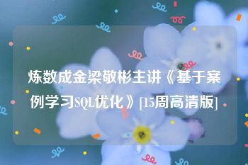 炼数成金梁敬彬主讲《基于案例学习SQL优化》[15周高清版]