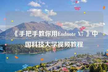 《手把手教你用Endnote X7 》中国科技大学视频教程