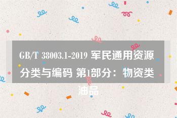 GB/T 38003.1-2019 军民通用资源 分类与编码 第1部分：物资类 油品