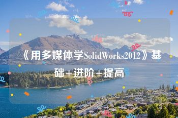 《用多媒体学SolidWorks2012》基础+进阶+提高