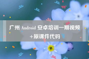 广州 Android 安卓培训一期视频+原课件代码