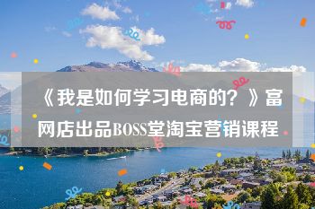 《我是如何学习电商的？》富网店出品BOSS堂淘宝营销课程