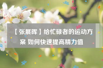 【张展晖】给忙碌者的运动方案 如何快速提高精力值