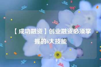 【成功融资】创业融资必须掌握的6大技能