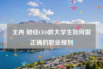 王冉 财经CEO教大学生如何做正确的职业规划