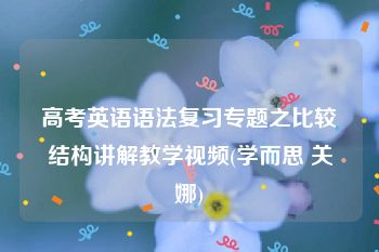 高考英语语法复习专题之比较结构讲解教学视频(学而思 关娜)