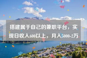 搭建属于自己的兼职平台，实现日收入600以上，月入5000-2万