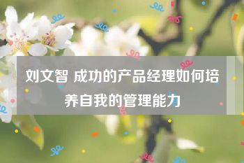 刘文智 成功的产品经理如何培养自我的管理能力