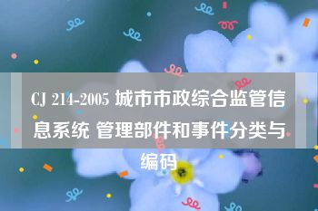 CJ 214-2005 城市市政综合监管信息系统 管理部件和事件分类与编码