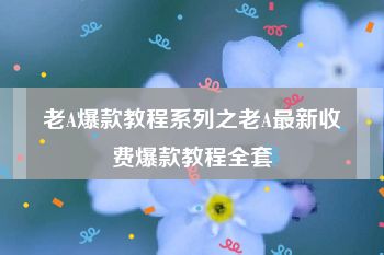 老A爆款教程系列之老A最新收费爆款教程全套