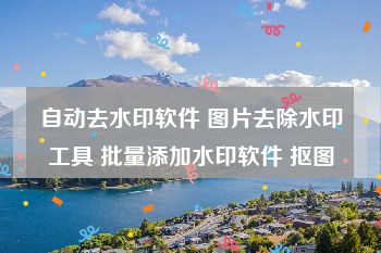 自动去水印软件 图片去除水印工具 批量添加水印软件 抠图