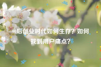 90后创业时代如何生存？如何找到用户痛点？