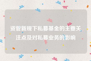 资管新规下私募基金的主要关注点及对私募业务的影响