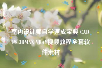 室内设计师自学速成宝典 CAD PS 3DMAX VRAY视频教程全套软件素材