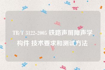 TB/T 3122-2005 铁路声屏障声学构件 技术要求和测试方法