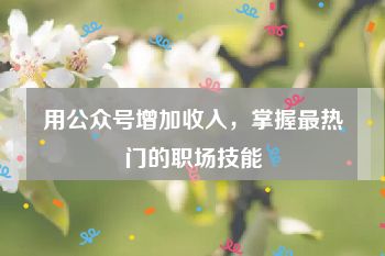 用公众号增加收入，掌握最热门的职场技能