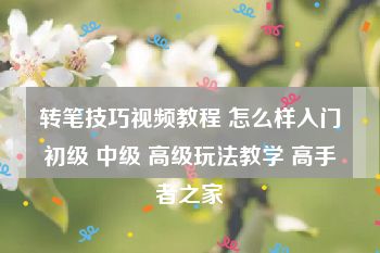 转笔技巧视频教程 怎么样入门初级 中级 高级玩法教学 高手者之家