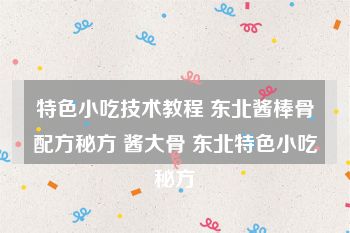 特色小吃技术教程 东北酱棒骨配方秘方 酱大骨 东北特色小吃秘方