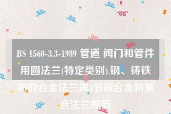 BS 1560-3.3-1989 管道 阀门和管件用圆法兰(特定类别).钢、铸铁和铜合金法兰第3节铜合金和复合法兰规范