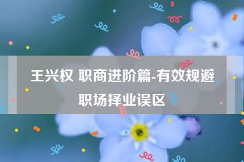 王兴权 职商进阶篇-有效规避职场择业误区